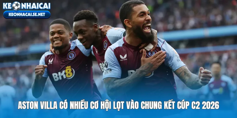 Aston Villa có nhiều cơ hội lọt vào chung kết cúp C2 2026