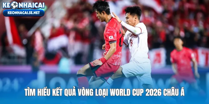 Tìm hiểu kết quả vòng loại World Cup 2026 châu Á
